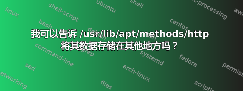 我可以告诉 /usr/lib/apt/methods/http 将其数据存储在其他地方吗？