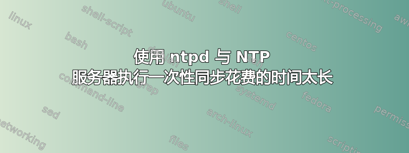 使用 ntpd 与 NTP 服务器执行一次性同步花费的时间太长