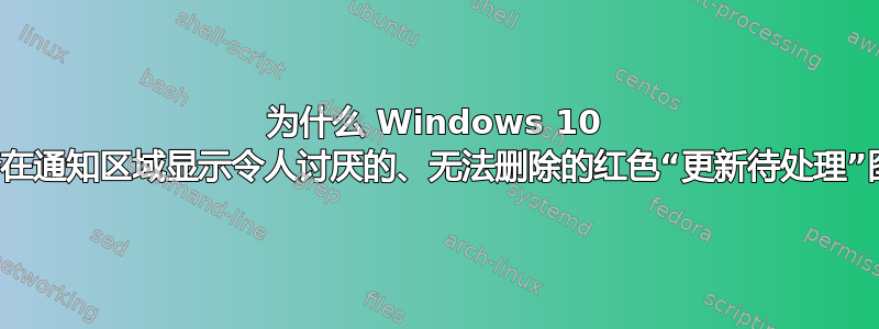 为什么 Windows 10 有时会在通知区域显示令人讨厌的、无法删除的红色“更新待处​​理”图标？