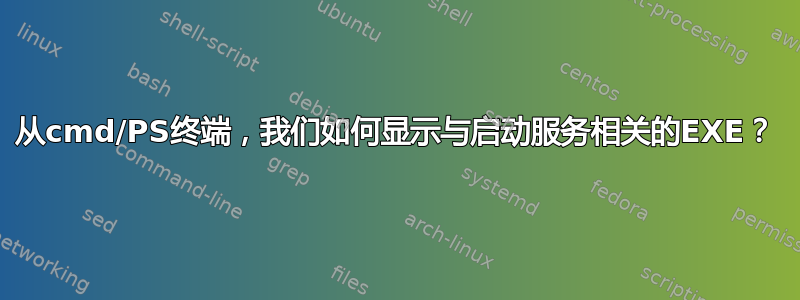 从cmd/PS终端，我们如何显示与启动服务相关的EXE？