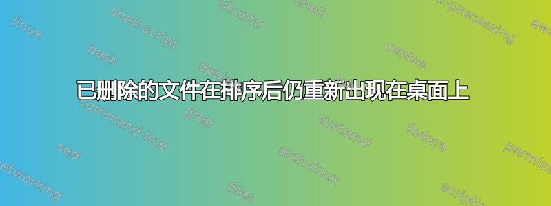 已删除的文件在排序后仍重新出现在桌面上