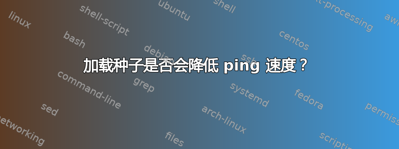 加载种子是否会降低 ping 速度？