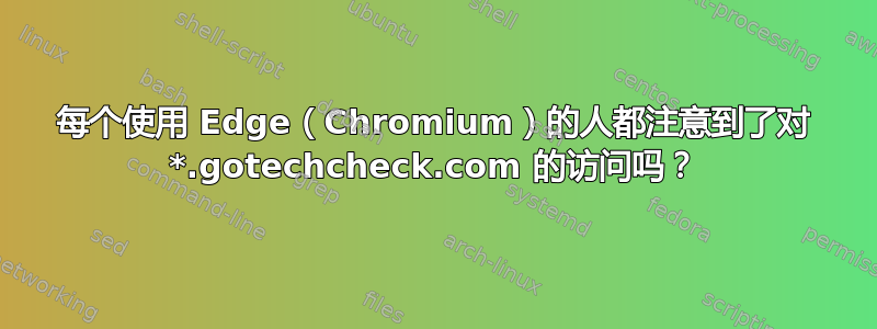 每个使用 Edge（Chromium）的人都注意到了对 *.gotechcheck.com 的访问吗？