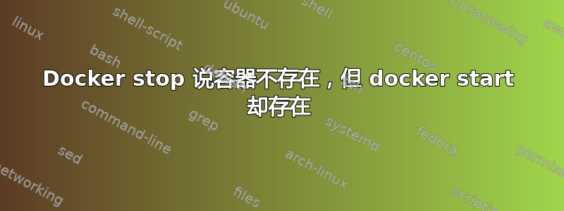 Docker stop 说容器不存在，但 docker start 却存在