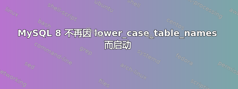 MySQL 8 不再因 lower_case_table_names 而启动