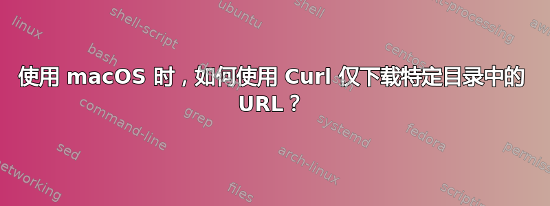 使用 macOS 时，如何使用 Curl 仅下载特定目录中的 URL？