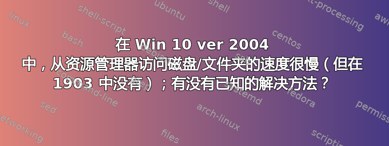 在 Win 10 ver 2004 中，从资源管理器访问磁盘/文件夹的速度很慢（但在 1903 中没有）；有没有已知的解决方法？