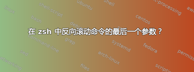 在 zsh 中反向滚动命令的最后一个参数？