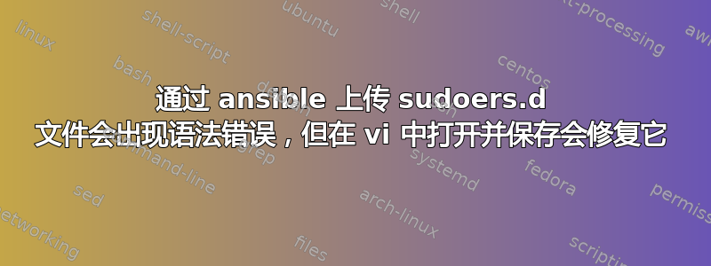 通过 ansible 上传 sudoers.d 文件会出现语法错误，但在 vi 中打开并保存会修复它