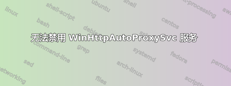 无法禁用 WinHttpAutoProxySvc 服务