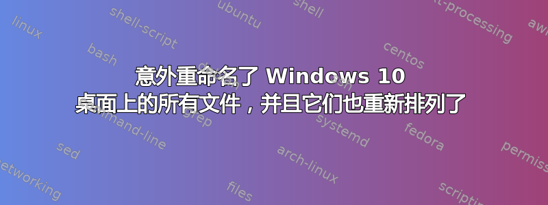 意外重命名了 Windows 10 桌面上的所有文件，并且它们也重新排列了