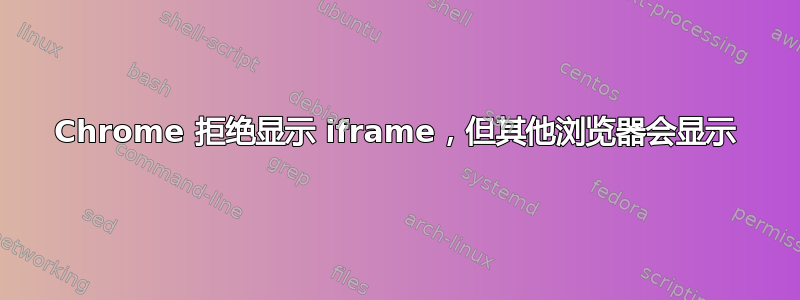 Chrome 拒绝显示 iframe，但其他浏览器会显示