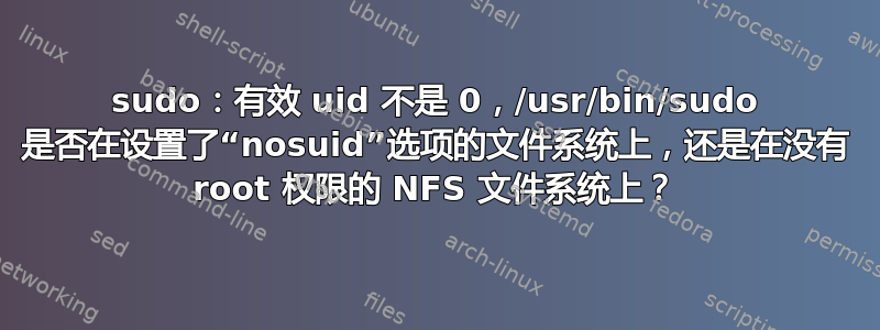 sudo：有效 uid 不是 0，/usr/bin/sudo 是否在设置了“nosuid”选项的文件系统上，还是在没有 root 权限的 NFS 文件系统上？