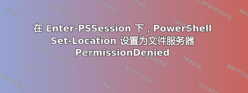 在 Enter-PSSession 下，PowerShell Set-Location 设置为文件服务器 PermissionDenied