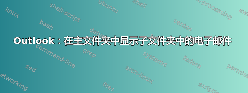 Outlook：在主文件夹中显示子文件夹中的电子邮件