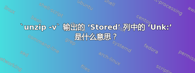 `unzip -v` 输出的 ‘Stored’ 列中的 ‘Unk:’ 是什么意思？