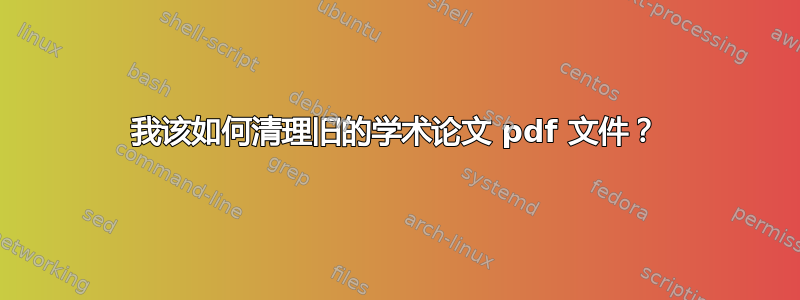 我该如何清理旧的学术论文 pdf 文件？