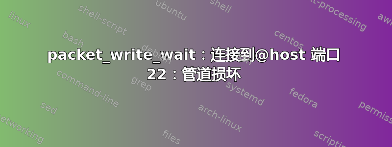 packet_write_wait：连接到@host 端口 22：管道损坏