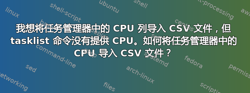 我想将任务管理器中的 CPU 列导入 CSV 文件，但 tasklist 命令没有提供 CPU。如何将任务管理器中的 CPU 导入 CSV 文件？