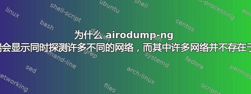 为什么 airodump-ng 中的客户端会显示同时探测许多不同的网络，而其中许多网络并不存在于该区域？