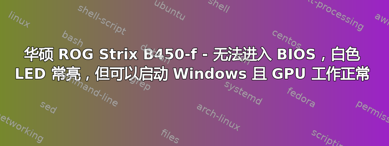 华硕 ROG Strix B450-f - 无法进入 BIOS，白色 LED 常亮，但可以启动 Windows 且 GPU 工作正常