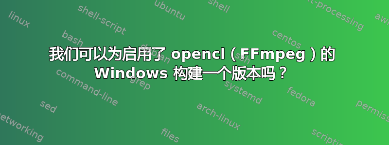 我们可以为启用了 opencl（FFmpeg）的 Windows 构建一个版本吗？