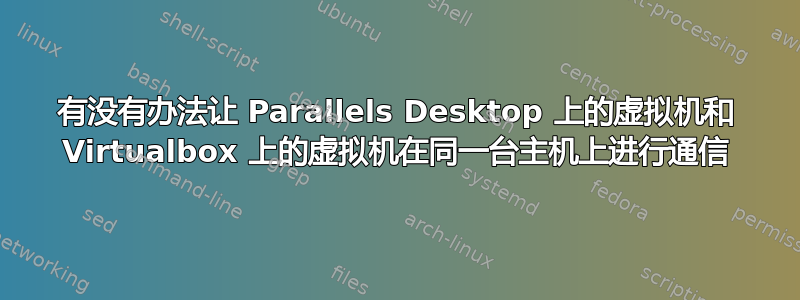 有没有办法让 Parallels Desktop 上的虚拟机和 Virtualbox 上的虚拟机在同一台主机上进行通信