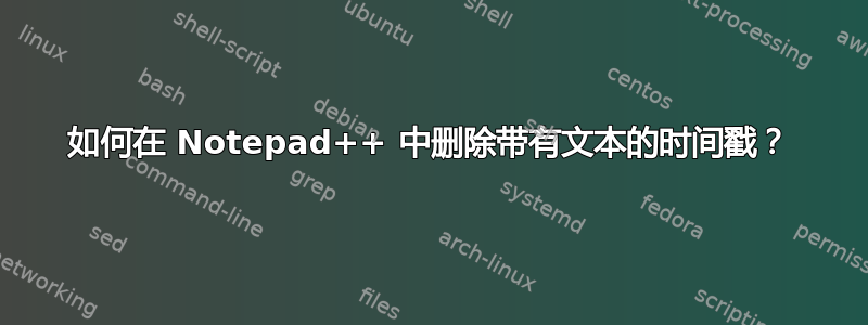 如何在 Notepad++ 中删除带有文本的时间戳？