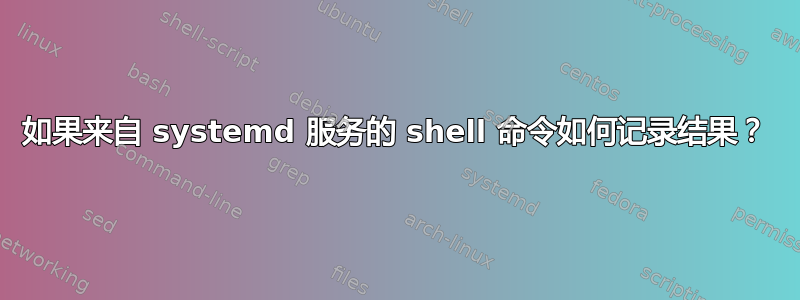 如果来自 systemd 服务的 shell 命令如何记录结果？