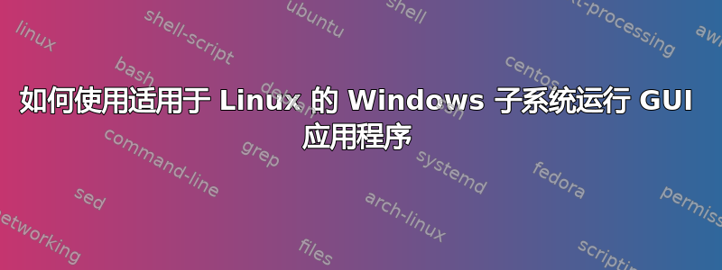 如何使用适用于 Linux 的 Windows 子系统运行 GUI 应用程序