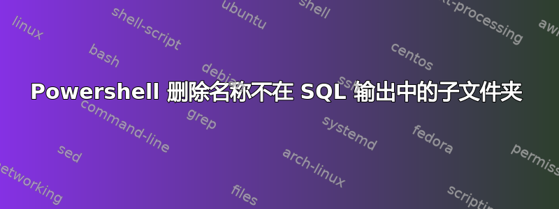 Powershell 删除名称不在 SQL 输出中的子文件夹