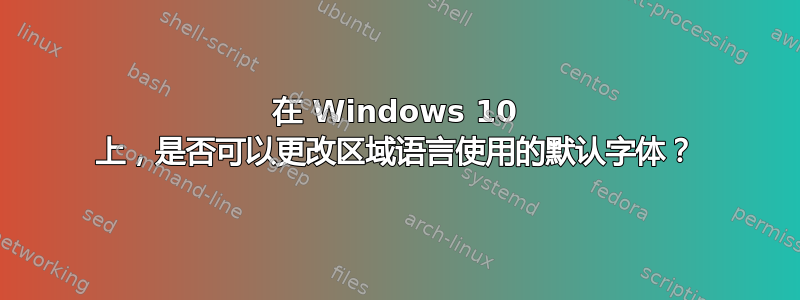 在 Windows 10 上，是否可以更改区域语言使用的默认字体？