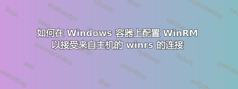 如何在 Windows 容器上配置 WinRM 以接受来自主机的 winrs 的连接