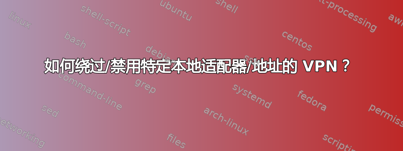 如何绕过/禁用特定本地适配器/地址的 VPN？