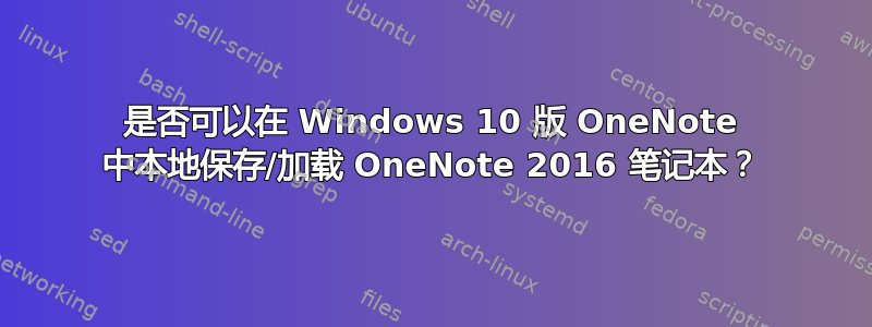 是否可以在 Windows 10 版 OneNote 中本地保存/加载 OneNote 2016 笔记本？