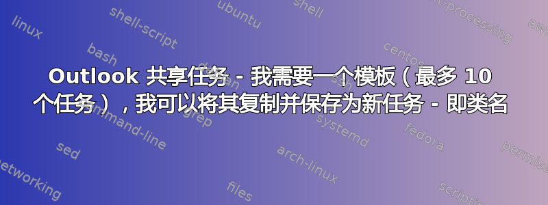 Outlook 共享任务 - 我需要一个模板（最多 10 个任务），我可以将其复制并保存为新任务 - 即类名