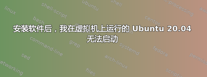 安装软件后，我在虚拟机上运行的 Ubuntu 20.04 无法启动