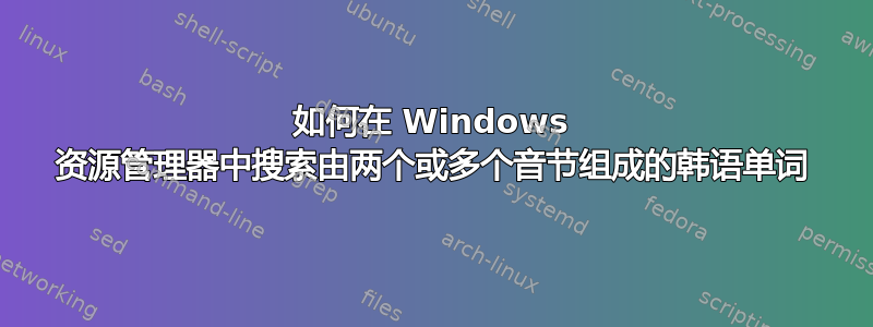 如何在 Windows 资源管理器中搜索由两个或多个音节组成的韩语单词