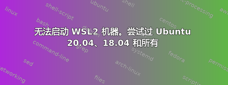 无法启动 WSL2 机器。尝试过 Ubuntu 20.04、18.04 和所有