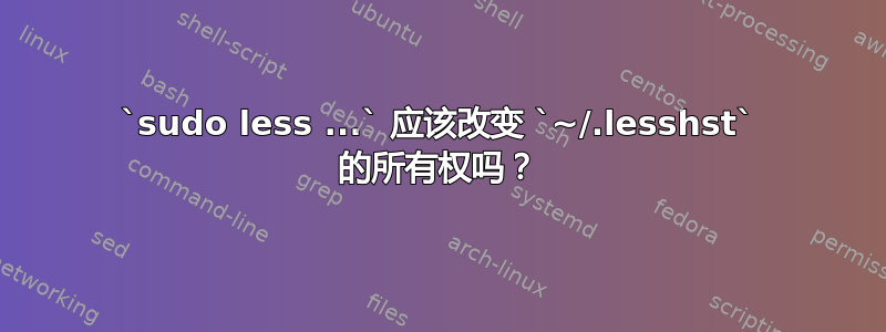 `sudo less ...` 应该改变 `~/.lesshst` 的所有权吗？