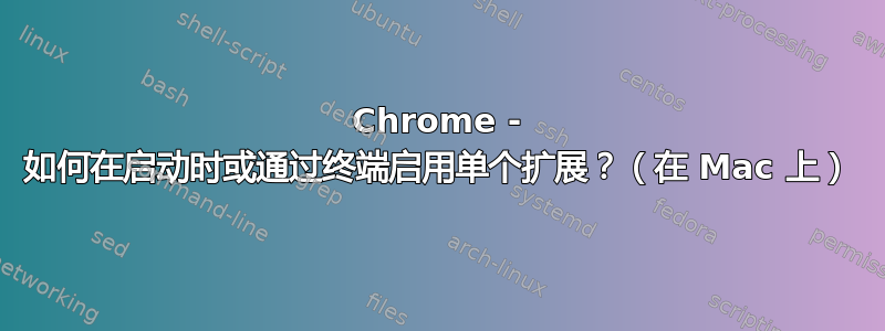 Chrome - 如何在启动时或通过终端启用单个扩展？（在 Mac 上）