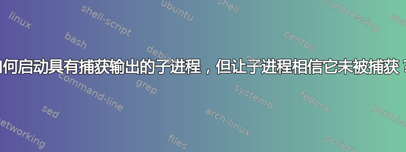 如何启动具有捕获输出的子进程，但让子进程相信它未被捕获？