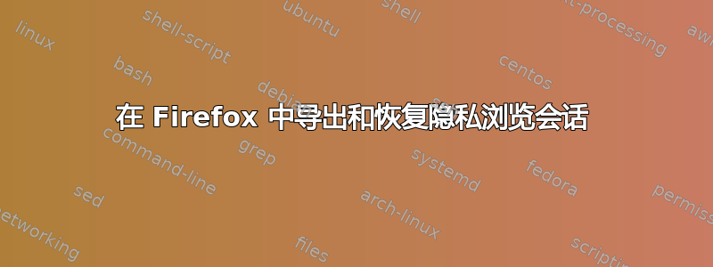 在 Firefox 中导出和恢复隐私浏览会话