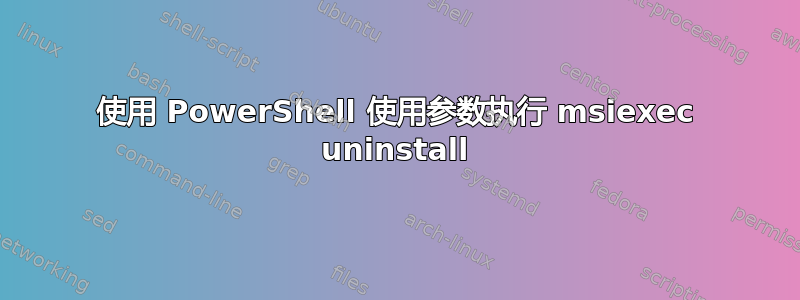 使用 PowerShell 使用参数执行 msiexec uninstall