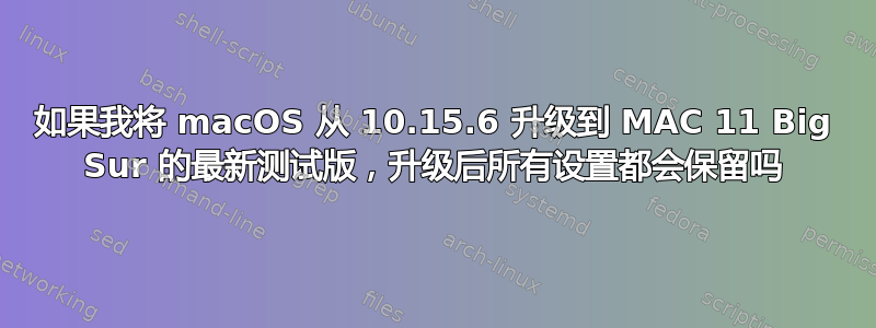 如果我将 macOS 从 10.15.6 升级到 MAC 11 Big Sur 的最新测试版，升级后所有设置都会保留吗