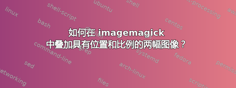 如何在 imagemagick 中叠加具有位置和比例的两幅图像？