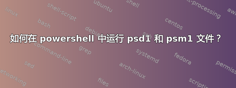 如何在 powershell 中运行 psd1 和 psm1 文件？