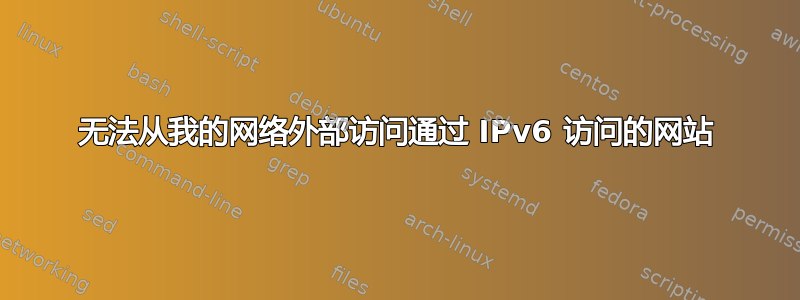 无法从我的网络外部访问通过 IPv6 访问的网站