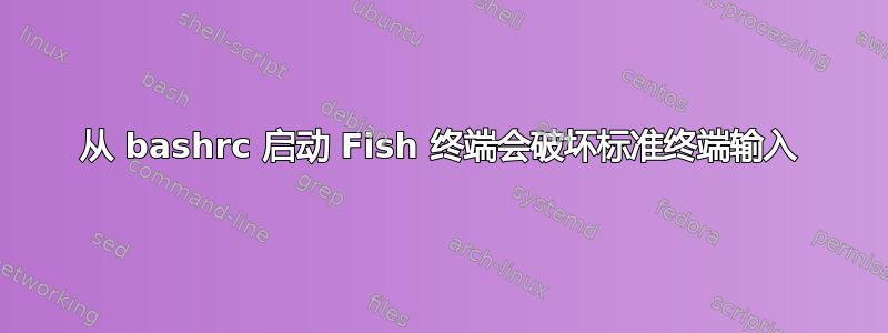 从 bashrc 启动 Fish 终端会破坏标准终端输入