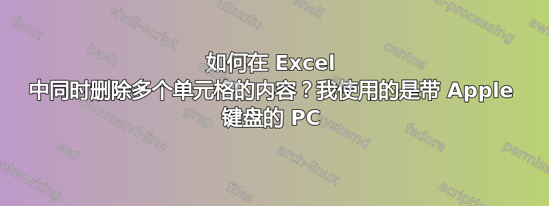 如何在 Excel 中同时删除多个单元格的内容？我使用的是带 Apple 键盘的 PC